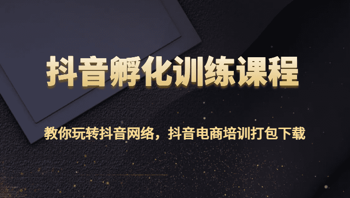 抖音孵化训练课程-教你玩转抖音网络，抖音电商培训打包下载
