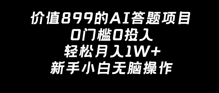 价值899的AI答题项目，0门槛0投入，轻松月入1W+，新手小白无脑操作