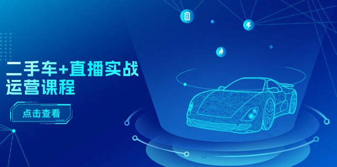 （11166期）二手车+直播实战运营课程：直播推荐/短视频推荐/千川投放/直播全流程