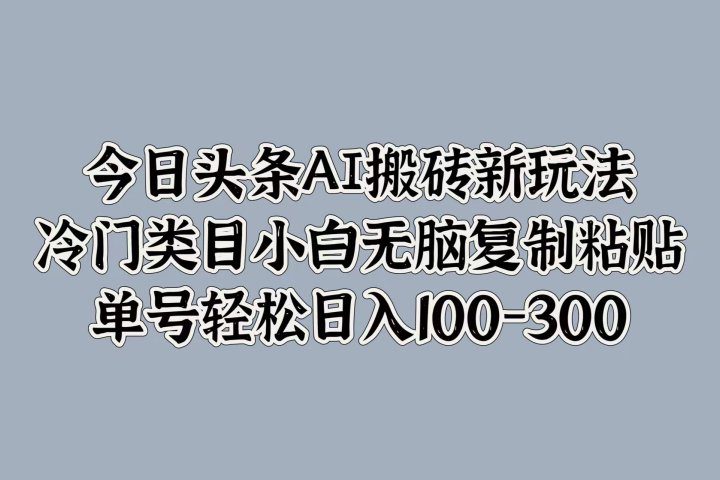 今日头条AI搬砖新玩法，冷门类目小白无脑复制粘贴，单号轻松日入100-300