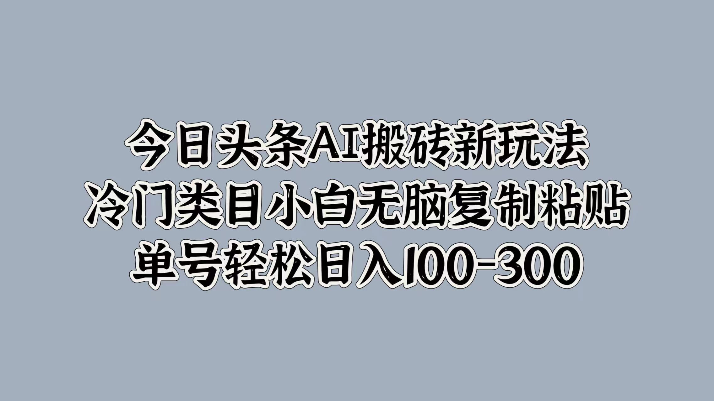 今日头条AI搬砖新玩法,冷门类目小白无脑复制粘贴,单号轻松日入100-300-资源之家 今日头条AI搬砖新玩法,冷门类目小白无脑复制粘贴,单号轻松日入100-300-资源之家