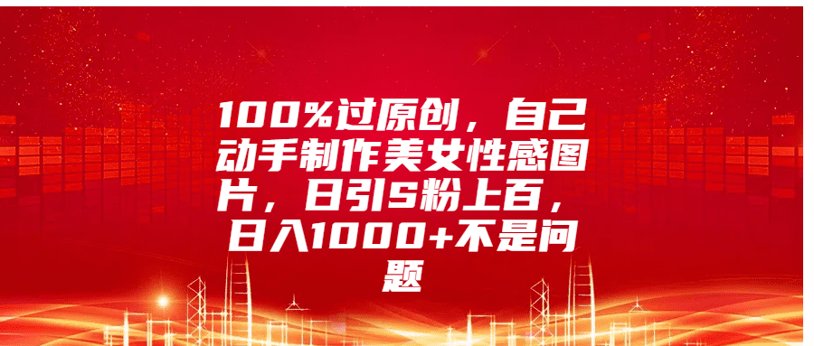 100%过原创，自己动手制作美女性感图片，日引S粉上百，日入1000+不是问题
