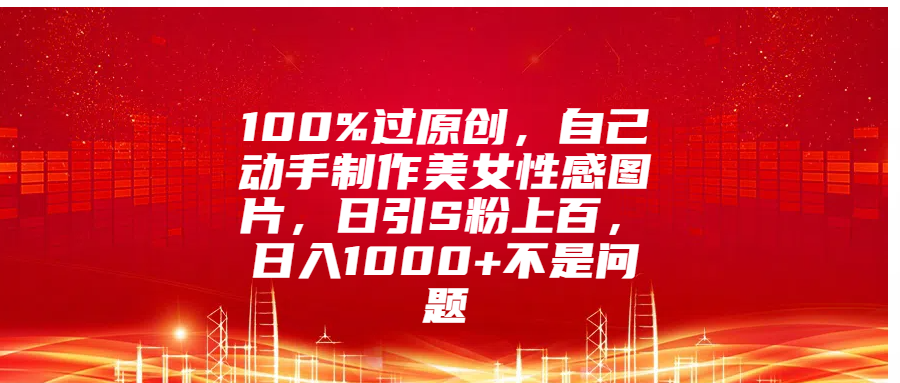 100%过原创,自己动手制作美女性感图片,日引S粉上百,日入1000+不是问题-资源之家 100%过原创,自己动手制作美女性感图片,日引S粉上百,日入1000+不是问题-资源之家