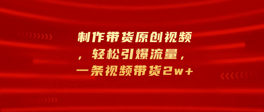制作带货原创视频，轻松引爆流量，一条视频带货2w+