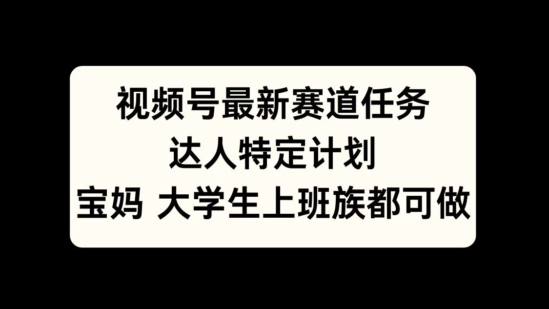 视频号最新赛道任务，达人特定计划，宝妈、大学生、上班族皆可做-资源之家