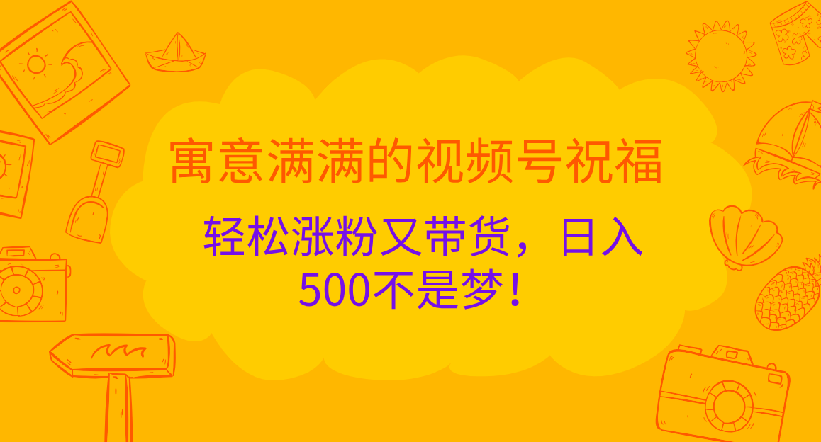 寓意满满的 视频号祝福,轻松涨粉又带货,日入500不是梦!-资源之家 寓意满满的 视频号祝福,轻松涨粉又带货,日入500不是梦!-资源之家