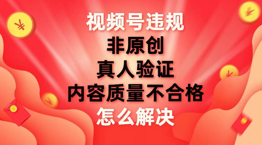 最新视频号【非原创,内容质量不合格,真人验证】违规怎么解决-资源之家 最新视频号【非原创,内容质量不合格,真人验证】违规怎么解决-资源之家