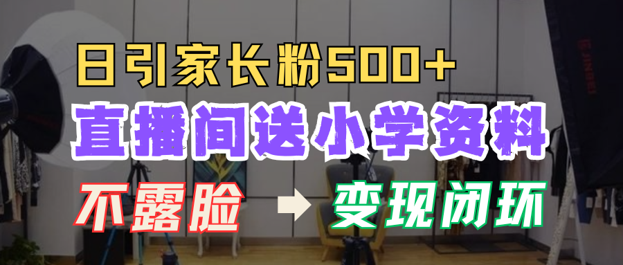 直播间送小学资料，每天引流家长粉500+，变现闭环模式！-资源之家