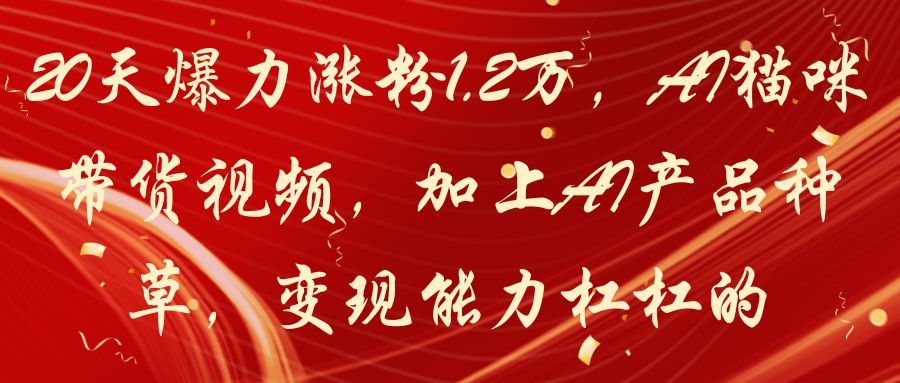 20天爆力涨粉1.2万，AI猫咪带货视频，加上AI产品种草，变现能力杠杠的