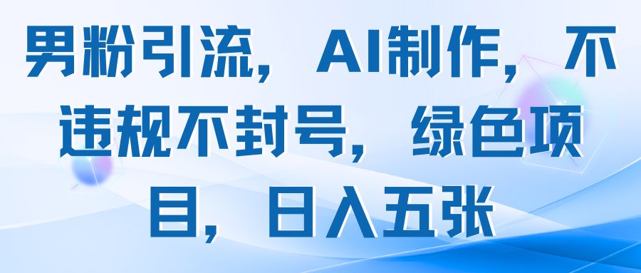 男粉引流，AI制作，不违规不封号，绿色项目，日入五张
