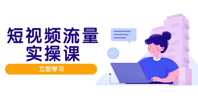 短视频流量实战班，人设打造内容优化，矩阵投放管控有序，助力流量变现路