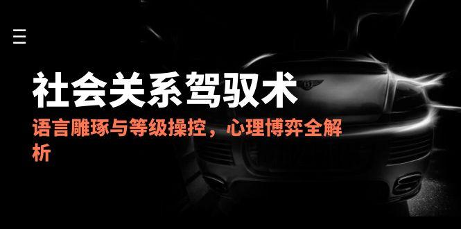 2025社会关系驾驭术，语言雕琢与等级操控，心理博弈全解析