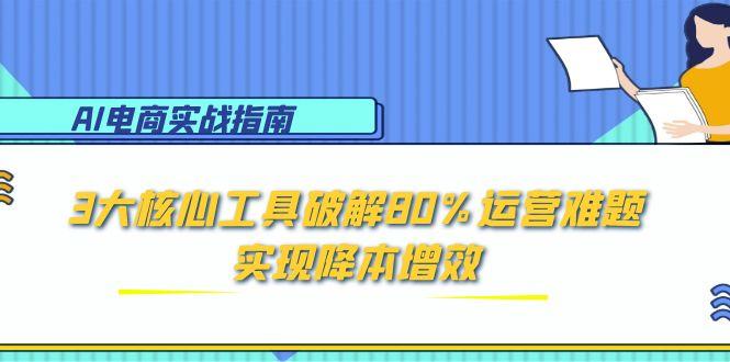 AI电商实战指南：3大核心工具破解80%运营难题，实现降本增效
