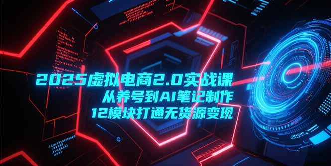 2025虚拟电商2.0实战课，从养号到AI笔记制作，12模块打通无货源变现