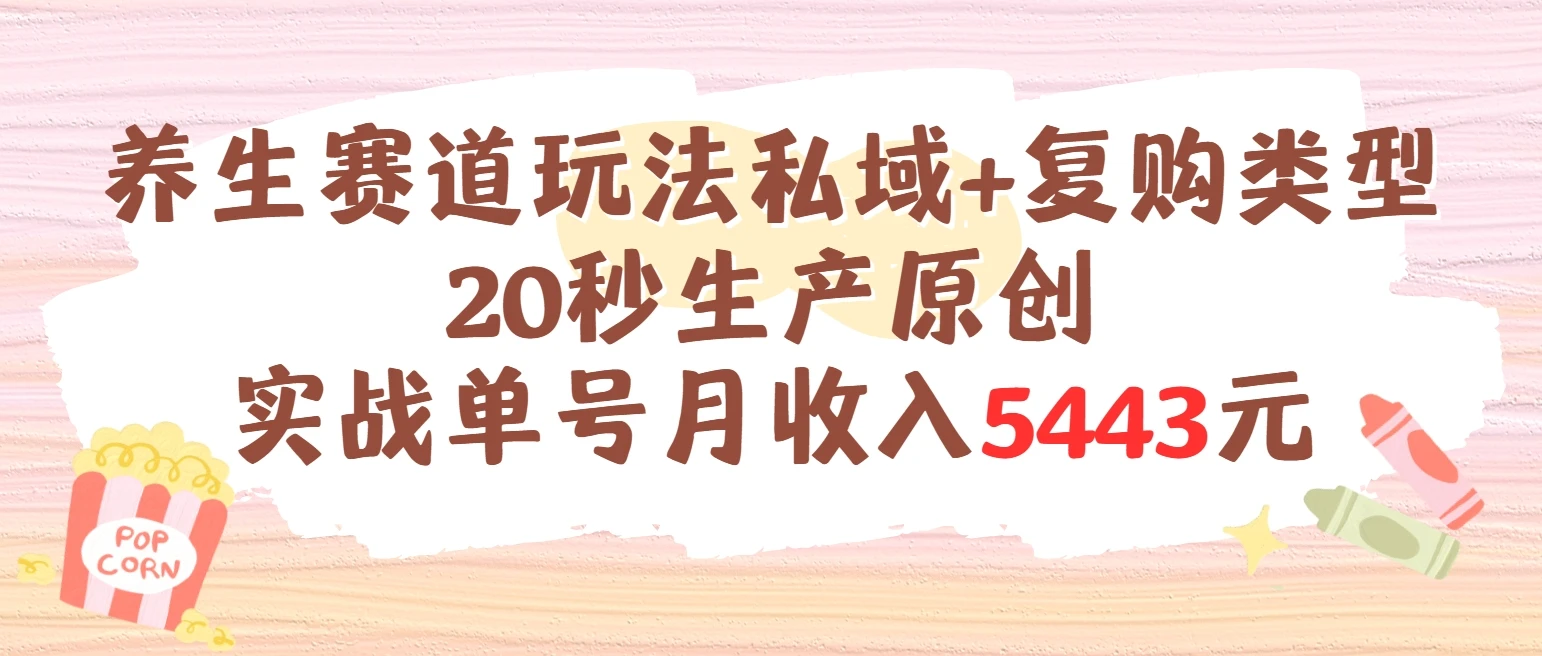 养生赛道玩法私域+复购类型，20秒生产原创实战单号月收入5443元
