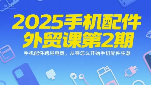 【精】2025手机配件外贸课第2期，手机配件跨境电商，从零怎么开始手机配件生意