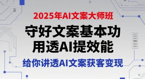 【精】2025年AI文案大师班，守好文案基本功，用透AI提效能，给你讲透AI文案获客变现