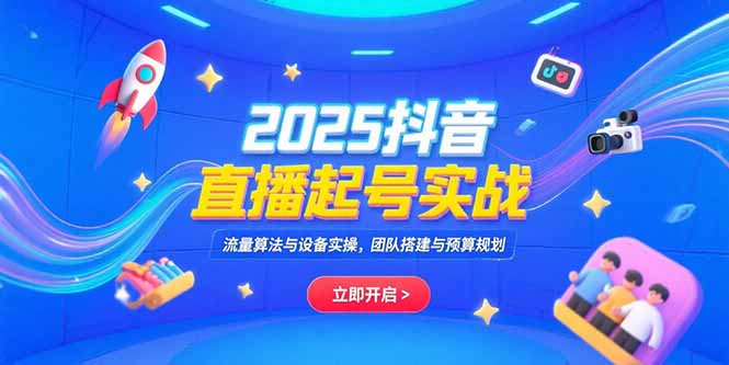 2025抖音直播起号实战，流量算法与设备实操，团队搭建与预算规划