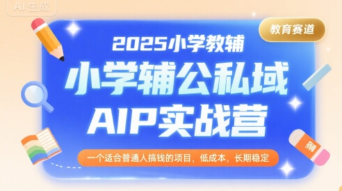 2025小学教辅公私域AIP实战营，一个适合普通人搞钱的项目，低成本，长期稳定
