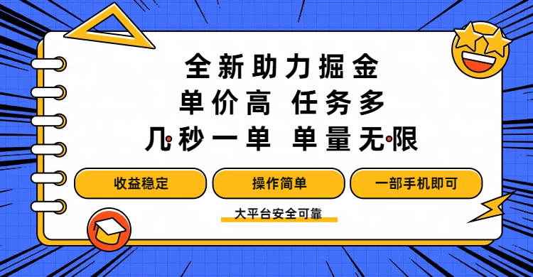 全新助力掘金 ，单价高 ，任务多 ，几秒一单 ，单量无限，收益稳定，操作简单，一部手机即可