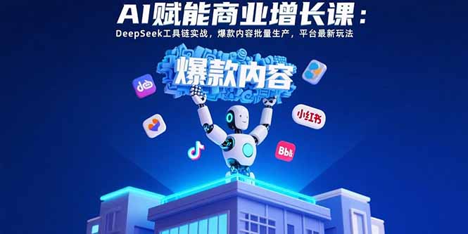 AI赋能商业增长课：DeepSeek工具链实战，爆款内容批量生产，平台最新玩法