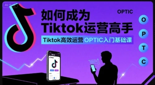 【精】如何成为Tiktok运营高手，Tiktok高效运营OPTIC入门基础课