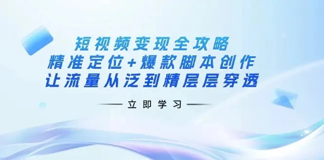 【精】短视频变现全攻略：精准定位+爆款脚本创作，让流量从泛到精层层穿透