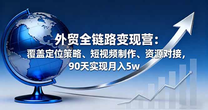 （16173期）外贸全链路变现营：覆盖定位策略、短视频制作、资源对接，90天实现月入5w