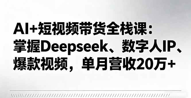 （16180期）AI+短视频带货全栈课：掌握Deepseek、数字人IP、爆款视频，单月营收20万+