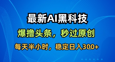 最新AI黑科技撸头条收益软件，无需指令，原创度直接拉满，每日稳定收益3张【揭秘】