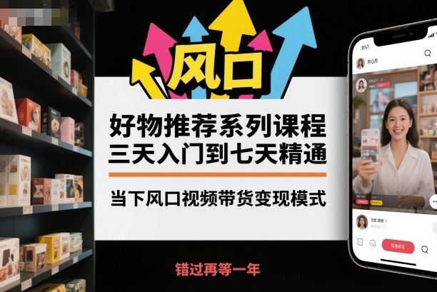 好物推荐系列课程,三天入门到七天精通,当下风口视频带货变现模式