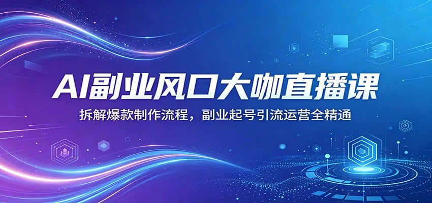 AI副业风口大咖直播课：拆解爆款制作流程，副业起号引流运营全精通