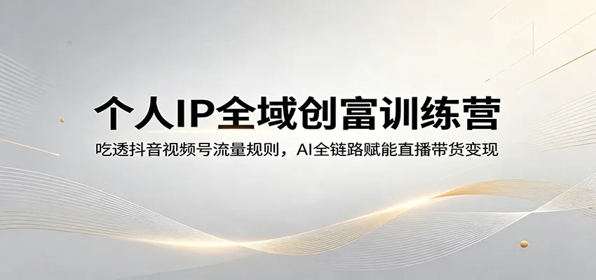个人IP全域创富训练营：吃透抖音视频号流量规则，AI全链路赋能直播带货变现