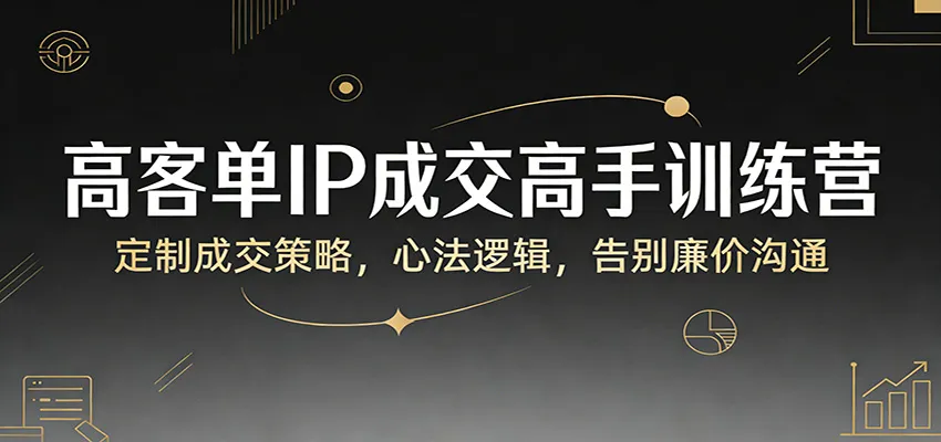 高客单IP成交高手训练营：定制成交策略，心法逻辑，告别廉价沟通