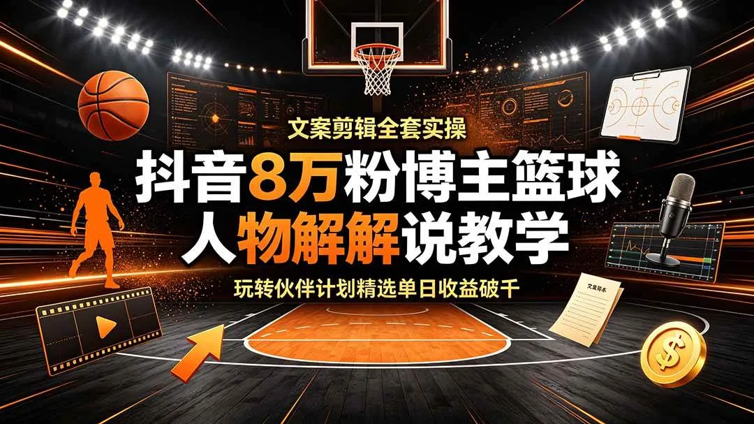 （19135期）抖音8万粉博主篮球人物解说教学，文案剪辑全套实操，玩转伙伴计划精选单日收益破千-资源之家