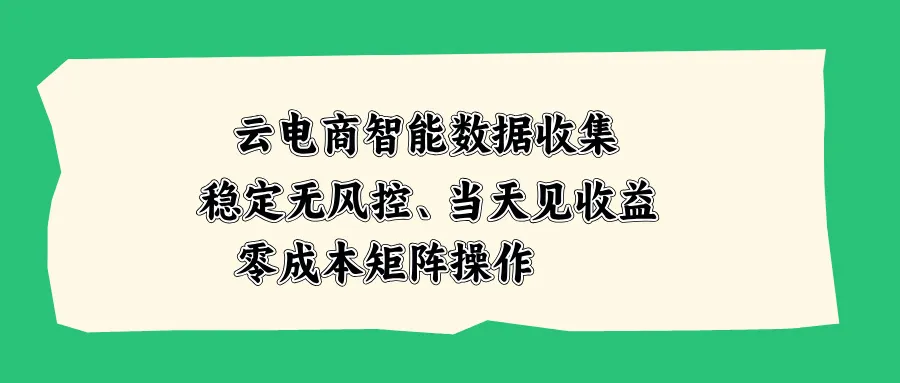 云电商智能数据收集，稳定无风控，当天见收益，零成本矩阵操作