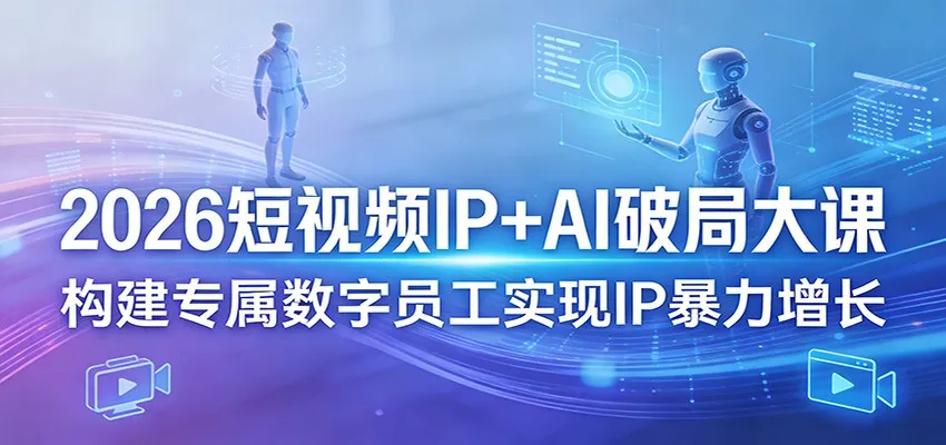 2026短视频IP+AI破局大课，构建专属数字员工实现IP暴力增长