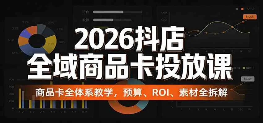 2026抖店全域商品卡投放课：商品卡全体系教学，预算、ROI、素材全拆解