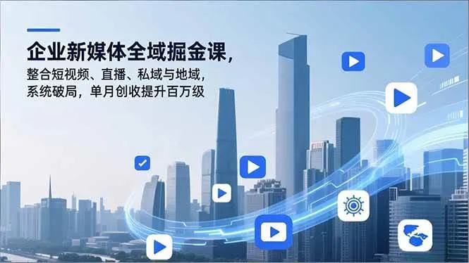 （16896期）企业新媒体全域掘金课，整合短视频、直播、私域与地域，系统破局，单月创收提升百万级