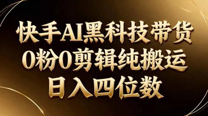 （17948期）26年最新快手AI黑科技带货，0粉0剪辑，纯搬运，日入四位数