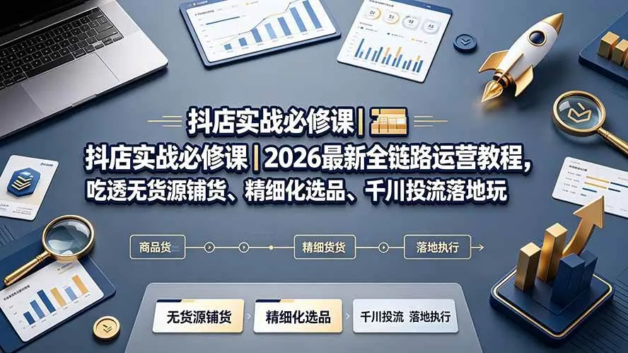 （19549期）抖店实战必修课｜2026最新全链路运营教程，吃透无货源铺货、精细化选品、千川投流落地玩法