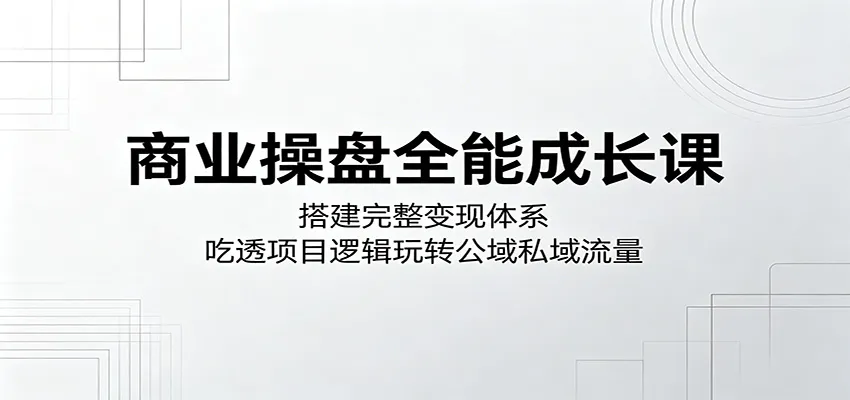 商业操盘全能成长课：搭建完整变现体系，吃透项目逻辑玩转公域私域流量