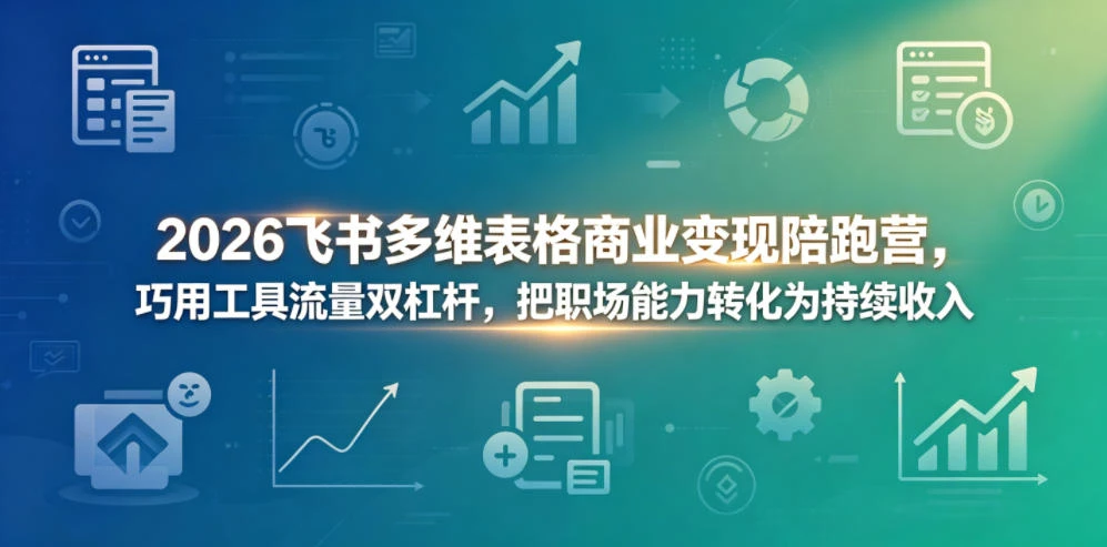 【精】2026飞书多维表格商业变现陪跑营，巧用工具流量双杠杆，把职场能力转化为持续收入