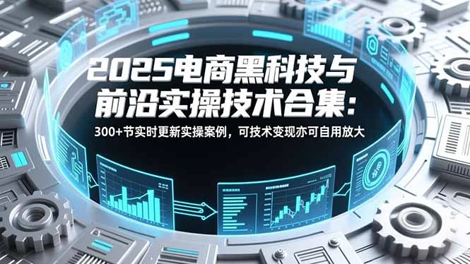 【精】2025电商黑科技与前沿实操技术合集：300+节实时更新实操案例，可技术变现亦可自用放大