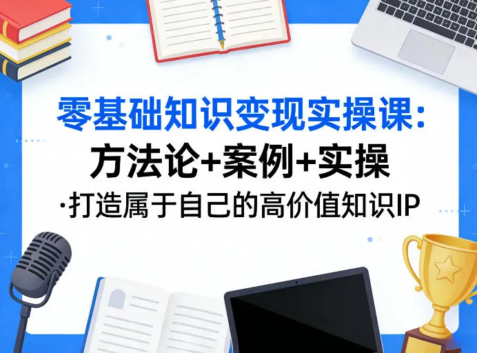 零基础知识变现实操课，方法论+案例+实操，打造属于自己的高价值知识IP