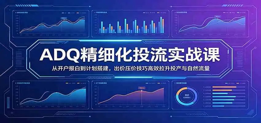 【精】ADQ精细化投流实战课：从开户报白到计划搭建，出价压价技巧高效拉升投产与自然流量