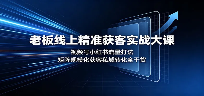 老板线上精准获客实战大课：视频号小红书流量打法，矩阵规模化获客私域转化全干货