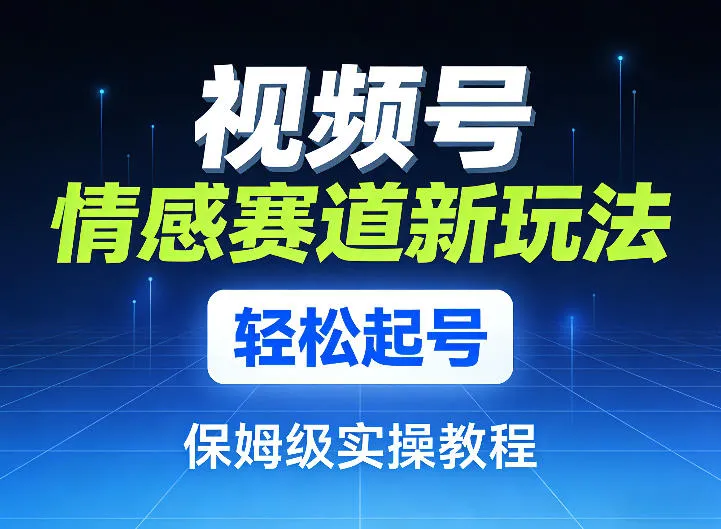 视频号情感赛道新玩法，轻松起号，保姆级实操教程