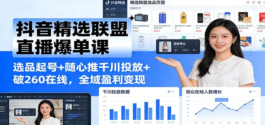 【精】抖音精选联盟直播爆单课：选品起号+随心推千川投放+破260在线，全域盈利变现