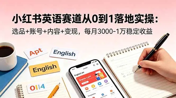 【精】小红书英语赛道从0到1落地实操：选品+账号+内容+变现，每月3000-1万稳定收益